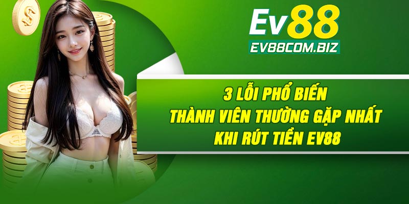 3 lỗi phổ biến thành viên thường gặp nhất khi rút tiền Ev88