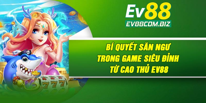 Bí quyết săn ngư trong game siêu đỉnh từ cao thủ Ev88