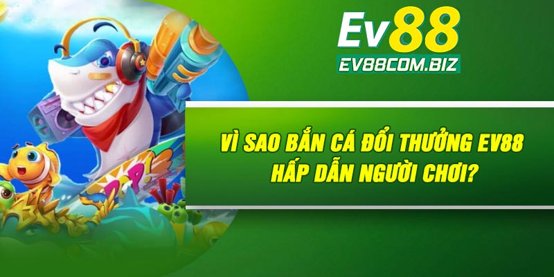 Vì sao bắn cá đổi thưởng Ev88 hấp dẫn người chơi?